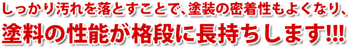 しっかり汚れを落とすことで、塗料の密着性もよくなり、塗料の性能が格段に長持ちします